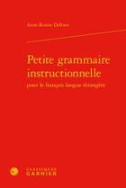 Couverture du livre « Petite grammaire instructionnelle pour le français langue étrangère » de Anne-Rosine Delbart aux éditions Classiques Garnier