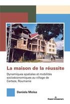 Couverture du livre « La maison de la réussite ; dynamiques spatiales et mobilités socioéconomiques au village de Certeze, Roumanie » de Daniela Moisa aux éditions Hermann