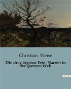 Couverture du livre « Die drey ärgsten Ertz- Narren in der gantzen Welt » de Weise Christian aux éditions Culturea