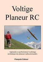 Couverture du livre « Voltige planeur RC ; apprendre et perfectionner le pilotage accrobatique des planeurs radiocommandés » de Francois Cahour aux éditions Books On Demand