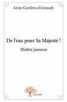 Couverture du livre « De l'eau pour sa majesté ! » de Anne-Caroline D' Arnaudy aux éditions Edilivre