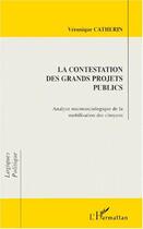 Couverture du livre « La contestation des grands projets publics - analyse microsociologique de la mobilisation des citoye » de Veronique Catherin aux éditions L'harmattan