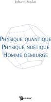 Couverture du livre « Physique quantique, physique noétique, homme démiurge » de Johann Soulas aux éditions Publibook