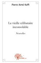 Couverture du livre « La vieille celibataire inconsolable - nouvelles » de Pierre Aime Koffi aux éditions Edilivre