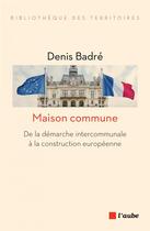 Couverture du livre « Maison commune ; de la démarche interommunale à la construction européenne » de Denis Badre aux éditions Editions De L'aube