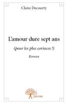 Couverture du livre « L'amour dure sept ans - (pour les plus coriaces !) - roman » de Claire Decourty aux éditions Edilivre