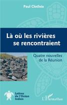 Couverture du livre « La où les rivieres se rencontraient : quatre nouvelles de la reunion » de Paul Clothea aux éditions L'harmattan