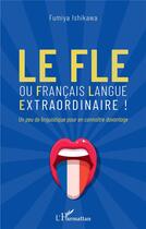 Couverture du livre « Le FLE ou francais langue extraordinaire ! un peu de linguistique pour en connaître davantage » de Fumiya Ishikawa aux éditions L'harmattan