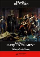 Couverture du livre « L'affaire Jacques ClÃ©ment : PiÃ¨ce de thÃ©Ã¢tre » de Elodie Delmares aux éditions Books On Demand