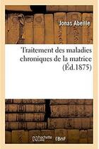 Couverture du livre « Traitement des maladies chroniques de la matrice. guerison des deviations et inflexions - jusque-la » de Abeille Jonas aux éditions Hachette Bnf