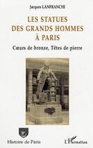 Couverture du livre « Les statues des grands hommes à Paris : Coeurs de bronze, Têtes de pierre » de Jacques Lanfranchi aux éditions Editions L'harmattan