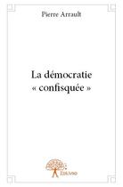 Couverture du livre « La démocratie « confisquée » » de Pierre Arrault aux éditions Edilivre