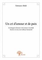 Couverture du livre « Un cri d'amour et de paix ; un bouquet d'amour et de raison à ma belle Tunisie et à ma merveilleuse humanité » de Fattoum Abidi aux éditions Edilivre