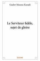 Couverture du livre « Le serviteur fidèle, sujet de gloire » de Guelor Musasa-Kazadi aux éditions Edilivre