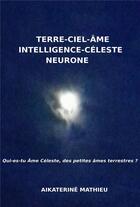 Couverture du livre « Terre-ciel-âme, intelligence-céleste, neurone : qui-es-tu âme-céleste, des petites âmes terrestres ? » de Aikaterine Mathieu aux éditions Librinova