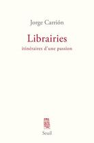 Couverture du livre « Librairies ; itinéraires d'une passion » de Jorge Carrion aux éditions Seuil