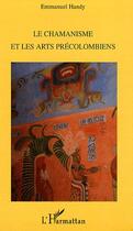 Couverture du livre « Le chamanisme et les arts précolombiens » de Emmanuel Handy aux éditions Editions L'harmattan