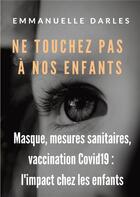 Couverture du livre « Ne touchez pas à nos enfants : masque, mesures sanitaires, vaccins anti-covid19 » de Emmanuelle Darles aux éditions Books On Demand