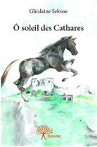 Couverture du livre « Ô soleil des cathares » de Ghislaine Selosse aux éditions Edilivre