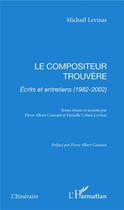 Couverture du livre « Le compositeur trouvère ; écrits et entretiens (1982-2002) » de Michael Levinas aux éditions L'harmattan