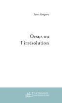 Couverture du livre « Orsus ou l'irresolution » de Jean Ungaro aux éditions Le Manuscrit