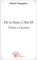 Couverture du livre « De la faute à Mai 68 ; théâtre à Charleroi » de Michel Vergaelen aux éditions Edilivre