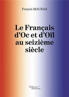 Couverture du livre « Le français d'Oc et d'Oïl au seizième siècle » de Francis Mauras aux éditions Baudelaire