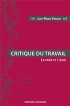 Couverture du livre « Critique du travail ; le faire et l'agir » de Jean-Marie Vincent aux éditions Editions Critiques