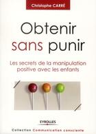 Couverture du livre « Obtenir sans punir ; les secrets de la manipulation positive avec les enfants » de Christophe Carre aux éditions Eyrolles