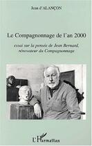 Couverture du livre « LE COMPAGNONNAGE DE L'AN 2000 : Essai sur la pensée de Jean Bernard, rénovateur du Compagnonnage » de Jean D'Alançon aux éditions Editions L'harmattan