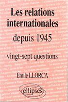 Couverture du livre « Les relations internationales depuis 1945 - histoire thematique : 27 questions » de Llorca Emile aux éditions Ellipses