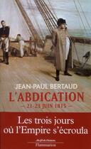 Couverture du livre « L'abdication ; 21-23 juin 1815 » de Jean-Paul Bertaud aux éditions Flammarion