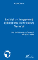 Couverture du livre « Les loisirs et l'engagement politique chez les instituteurs t.6 ; les instituteurs au Sénégal de 1903 à 1945 » de Boubacar Ly aux éditions Editions L'harmattan