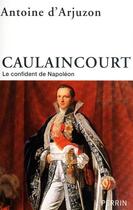 Couverture du livre « Caulaincourt ; le confident de Napoléon » de Antoine D' Arjuzon aux éditions Perrin