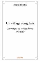 Couverture du livre « Un village congolais ; chronique de scènes de vie coloniale » de Hopiel Ebiatsa aux éditions Edilivre