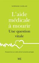 Couverture du livre « L'aide médicale à mourir, une question vitale : perspectives sur cette ultime humanité partagée » de Normand Cazelais aux éditions Xyz