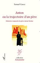 Couverture du livre « Anton ou la trajectoire d'un père ; l'histoire romancée du père Anton Docher » de Samuel Gance aux éditions L'harmattan