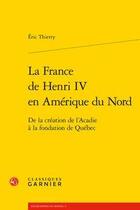 Couverture du livre « La France de Henri IV en Amérique du Nord ; de la création de l'Acadie à la fondation de Québec » de Eric Thierry aux éditions Classiques Garnier