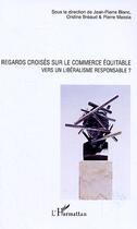 Couverture du livre « Regards croisés sur le commerce équitable ; vers un libéralisme responsable ? » de Ondine Breaud aux éditions Editions L'harmattan