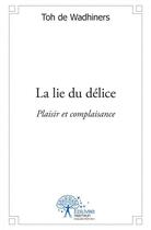 Couverture du livre « La lie du delice - plaisir et complaisance » de Toh De Wadhiners aux éditions Edilivre