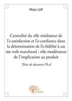 Couverture du livre « Centralité du rôle médiateur de l'e-satisfaction et l'e-confiance dans la détermination de l'e-fidélité à un site web marchand : rôle modérateur de l'implication au produit » de Moez Ltifi aux éditions Edilivre