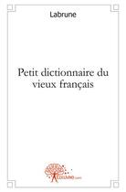 Couverture du livre « Petit dictionnaire du vieux français » de Labrune aux éditions Edilivre