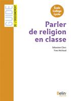 Couverture du livre « GUIDE BELIN DE L'ENSEIGNEMENT ; parler de religion en classe » de Yves Michaud et Sebastien Clerc aux éditions Belin Education