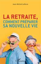 Couverture du livre « La retraite, comment préparer sa nouvelle vie » de Jean-Michel Lefevre aux éditions L'harmattan