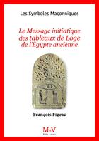 Couverture du livre « Les symboles maçonniques Tome 106 : Le message initiatique des tableaux de loge de l'Egypte ancienne » de Francois Figeac aux éditions Maison De Vie