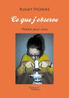 Couverture du livre « Ce que j'observe ; poésie pour vous » de Robert Thomas aux éditions Baudelaire