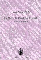 Couverture du livre « Le naïf, le brut, le primitif » de Henri-Pierre Jeudy aux éditions Chatelet-voltaire