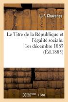 Couverture du livre « Le titre de la republique et l'egalite sociale, 1er decembre 1885 » de Chavanes L.-F. aux éditions Hachette Bnf