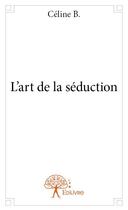 Couverture du livre « L'art de la séduction » de Celine B. aux éditions Edilivre
