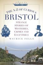 Couverture du livre « The A-Z of Curious Bristol » de Fells Maurice aux éditions History Press Digital